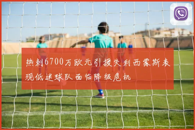 热刺6700万欧元引援失利西蒙斯表现低迷球队面临降级危机