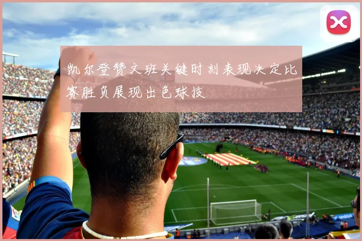 凯尔登赞文班关键时刻表现决定比赛胜负展现出色球技