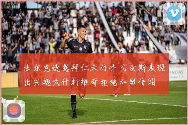 法尔克透露拜仁未对乔戈麦斯表现出兴趣武什科维奇拒绝加盟传闻