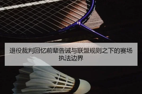 退役裁判回忆前辈告诫与联盟规则之下的赛场执法边界 - zosprt
