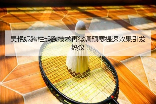 吴艳妮跨栏起跑技术再微调预赛提速效果引发热议（zosprt）